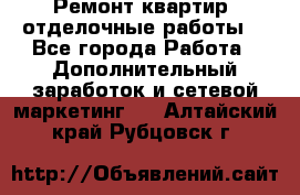 Ремонт квартир, отделочные работы. - Все города Работа » Дополнительный заработок и сетевой маркетинг   . Алтайский край,Рубцовск г.